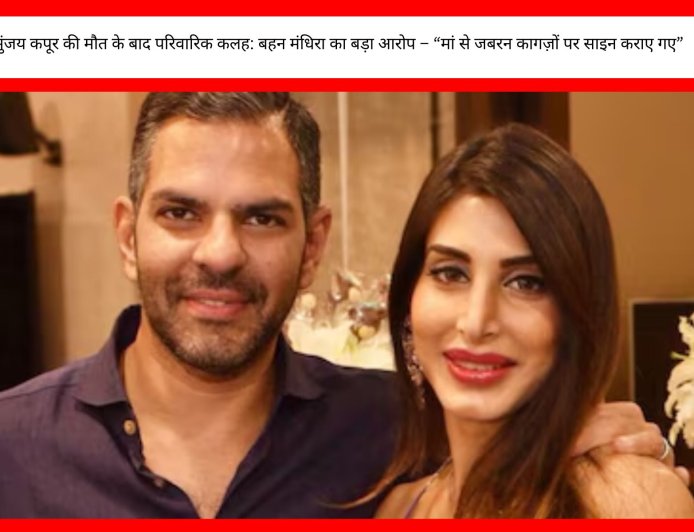 सुंजय कपूर की मौत के बाद परिवारिक कलह: बहन मंधिरा का बड़ा आरोप – “मां से जबरन कागज़ों पर साइन कराए गए”