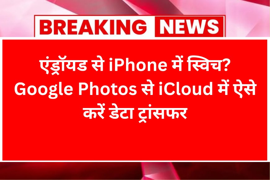 एंड्रॉयड से iPhone में स्विच? Google Photos से iCloud में ऐसे करें डेटा ट्रांसफर