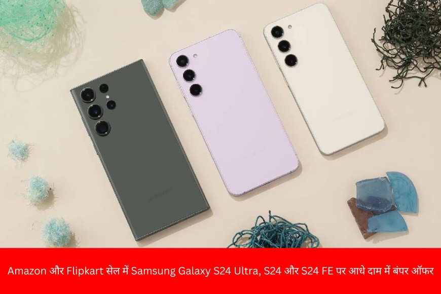 Amazon, Flipkart सेल: Samsung Galaxy S24 Ultra, S24 और S24 FE आधे दाम में – Independence Day बंपर ऑफर