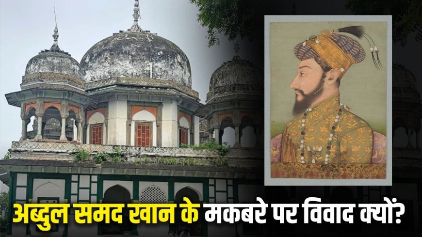 फतेहपुर: कौन थे अब्दुल समद खान, क्या था मुगलों और लाहौर से कनेक्शन? जिनके मकबरे पर हुआ बवाल