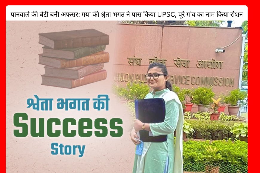 पानवाले की बेटी बनी अफसर: गया की श्वेता भगत ने पास किया UPSC, पूरे गांव का नाम किया रोशन