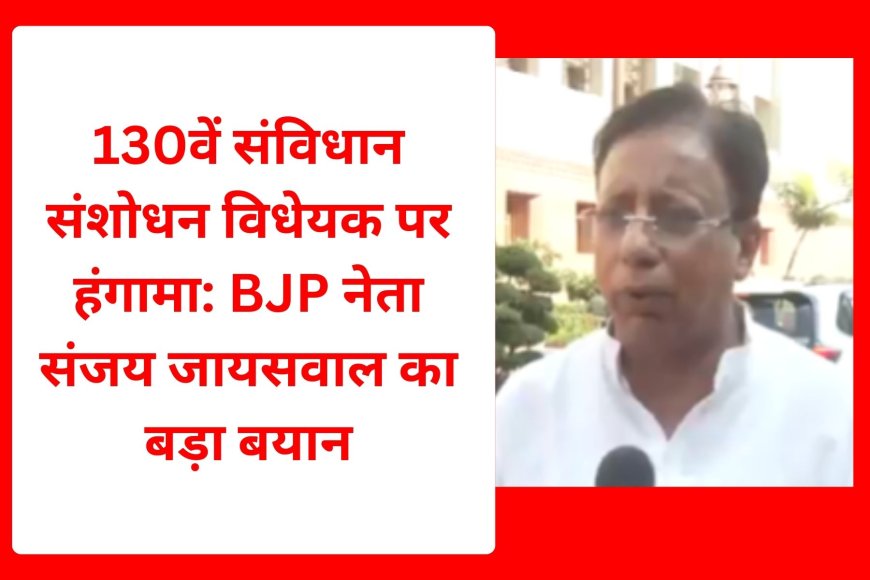 130वें संविधान संशोधन विधेयक पर हंगामा: BJP नेता संजय जायसवाल का बड़ा बयान