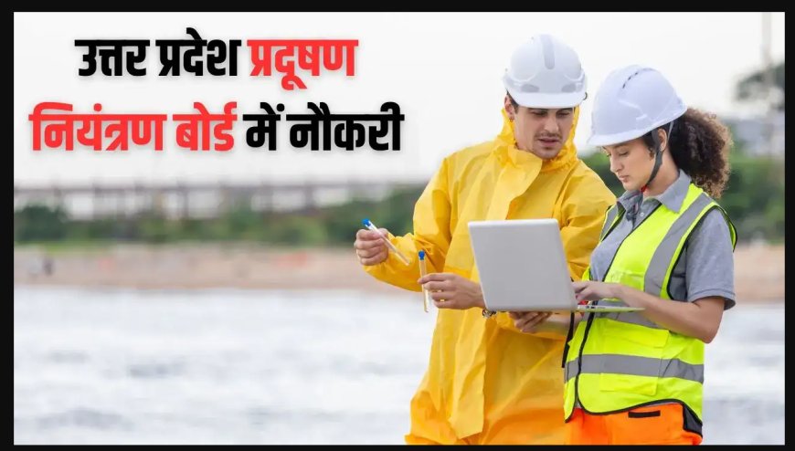 उत्तर प्रदेश प्रदूषण नियंत्रण बोर्ड में 40 पदों पर भर्ती, असिस्टेंट एनवायरनमेंट इंजीनियर बनने का मौका